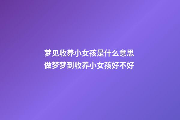 梦见收养小女孩是什么意思 做梦梦到收养小女孩好不好